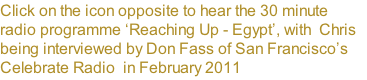 Click on the icon opposite to hear the 30 minute radio programme ‘Reaching Up - Egypt’, with  Chris being interviewed by Don Fass of San Francisco’s Celebrate Radio  in February 2011