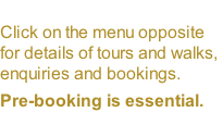 Click on the menu opposite for details of tours and walks, enquiries and bookings.  Pre-booking is essential.